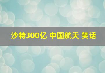 沙特300亿 中国航天 笑话